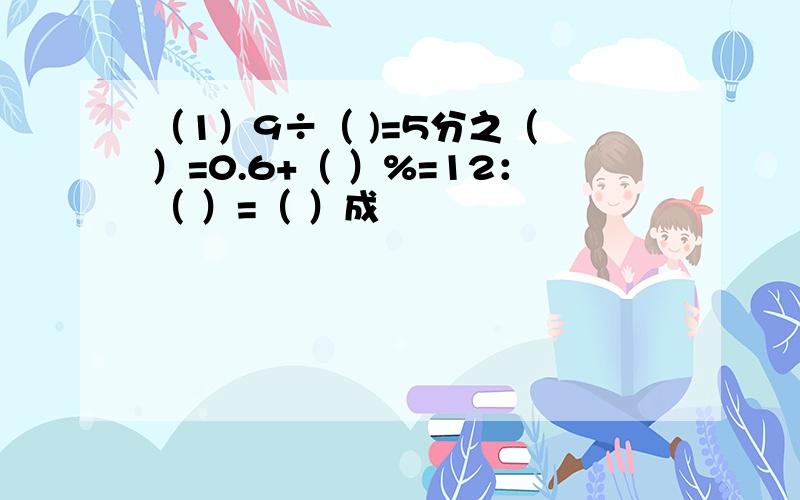 （1）9÷（ )=5分之（ ）=0.6+（ ）%=12：（ ）=（ ）成