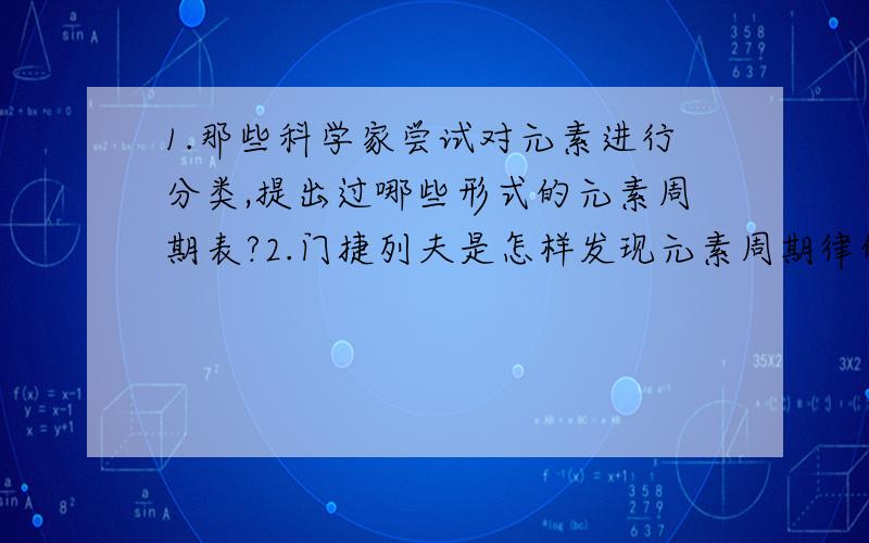 1.那些科学家尝试对元素进行分类,提出过哪些形式的元素周期表?2.门捷列夫是怎样发现元素周期律的?他预言了那些未知元素的