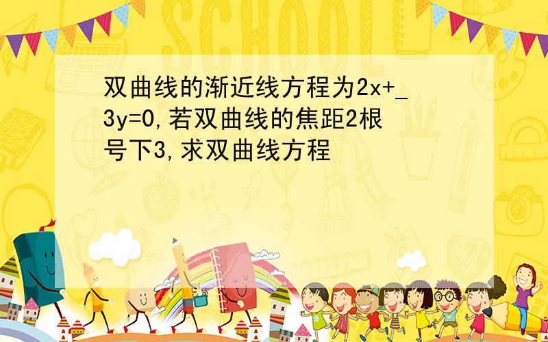 双曲线的渐近线方程为2x+_3y=0,若双曲线的焦距2根号下3,求双曲线方程