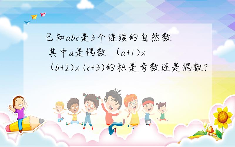 已知abc是3个连续的自然数 其中a是偶数 （a+1)×（b+2)×(c+3)的积是奇数还是偶数?