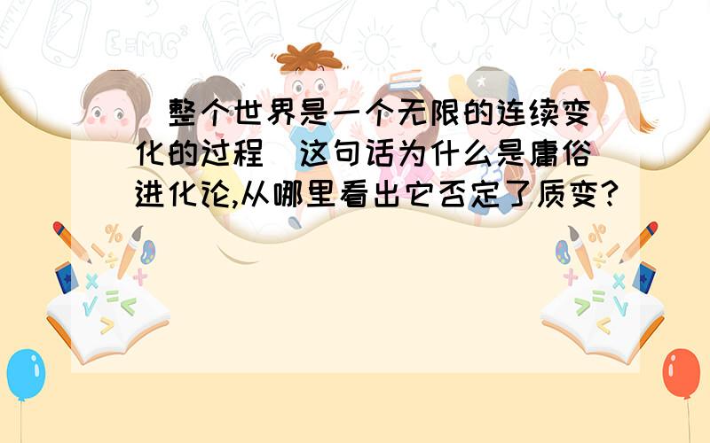 ＂整个世界是一个无限的连续变化的过程＂这句话为什么是庸俗进化论,从哪里看出它否定了质变?