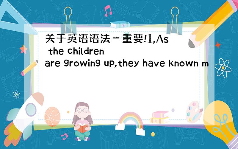 关于英语语法－重要!1,As the children are growing up,they have known m