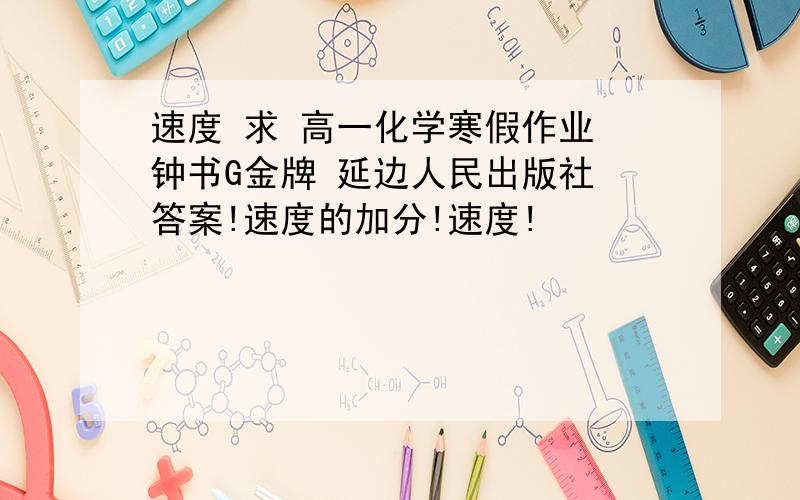 速度 求 高一化学寒假作业 钟书G金牌 延边人民出版社 答案!速度的加分!速度!