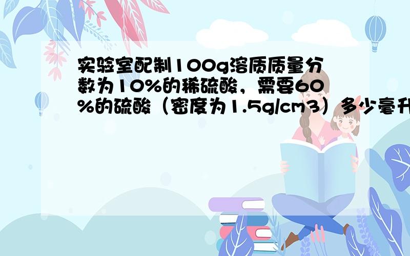 实验室配制100g溶质质量分数为10%的稀硫酸，需要60%的硫酸（密度为1.5g/cm3）多少毫升？