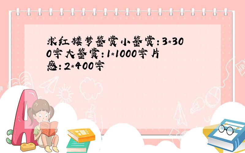 求红楼梦鉴赏小鉴赏：3*300字大鉴赏：1*1000字片感：2*400字