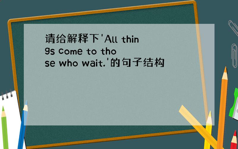 请给解释下'All things come to those who wait.'的句子结构