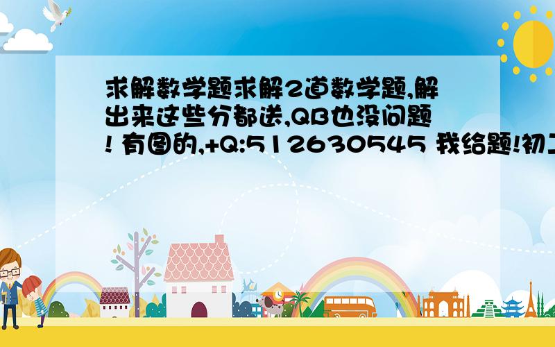 求解数学题求解2道数学题,解出来这些分都送,QB也没问题! 有图的,+Q:512630545 我给题!初二的竞赛题!`