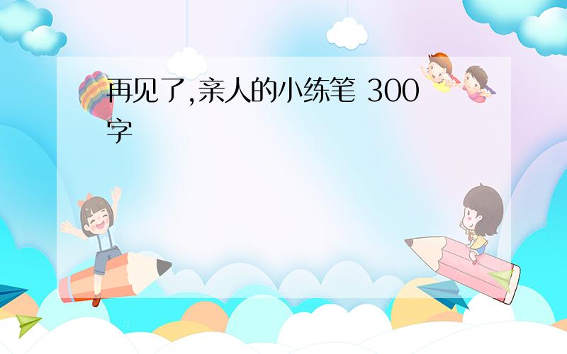 再见了,亲人的小练笔 300字