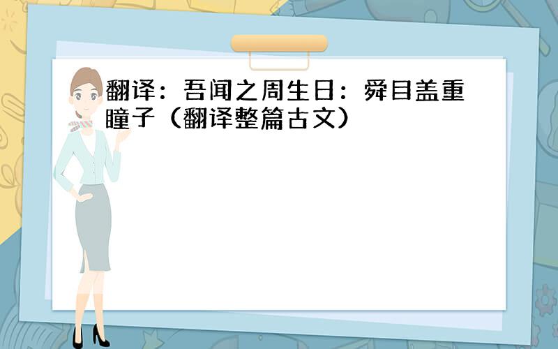 翻译：吾闻之周生日：舜目盖重瞳子（翻译整篇古文）