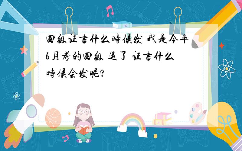 四级证书什么时候发 我是今年6月考的四级 过了 证书什么时候会发呢?