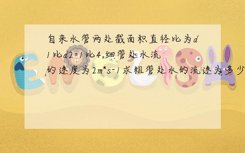 自来水管两处截面积直径比为d1比d2=1比4,细管处水流的速度为2m*s-1求粗管处水的流速为多少?