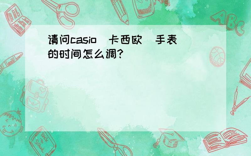 请问casio(卡西欧)手表的时间怎么调?