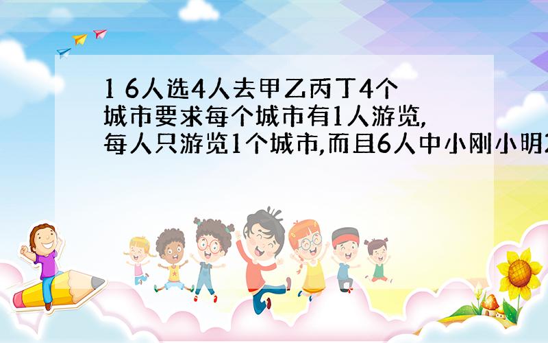 1 6人选4人去甲乙丙丁4个城市要求每个城市有1人游览,每人只游览1个城市,而且6人中小刚小明2人不去甲城,求有多少种不