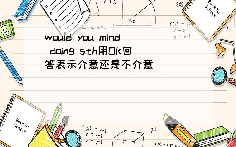 would you mind doing sth用OK回答表示介意还是不介意