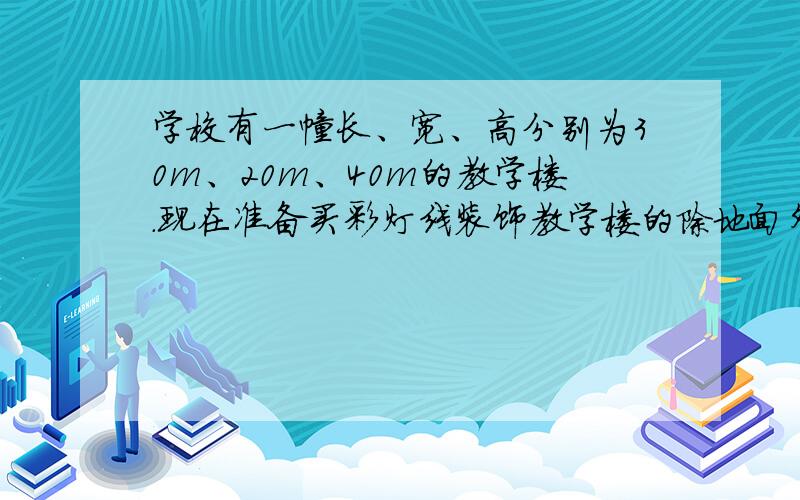 学校有一幢长、宽、高分别为30m、20m、40m的教学楼.现在准备买彩灯线装饰教学楼的除地面外的8条棱……