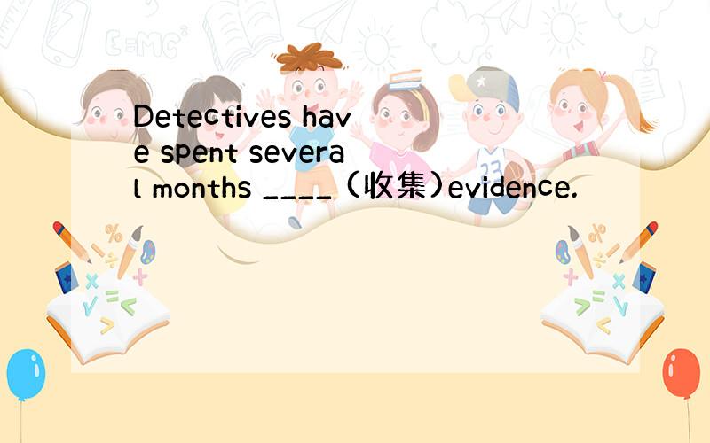 Detectives have spent several months ____ (收集)evidence.