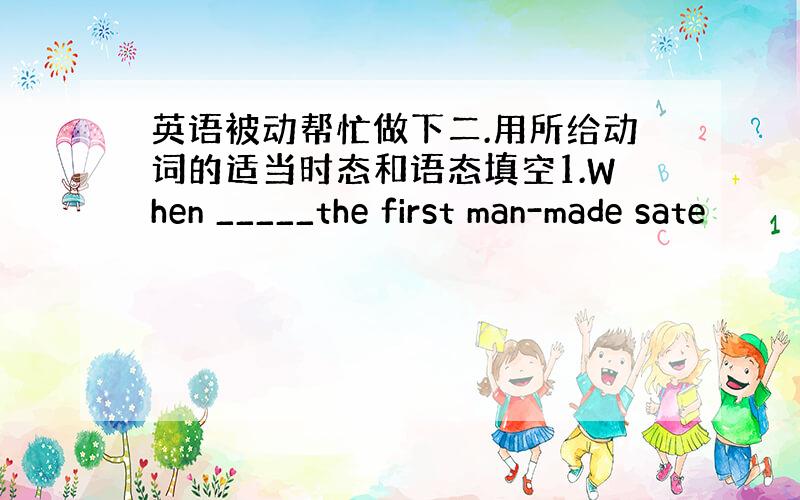 英语被动帮忙做下二.用所给动词的适当时态和语态填空1.When _____the first man-made sate