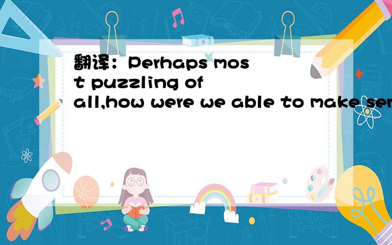 翻译：Perhaps most puzzling of all,how were we able to make sen