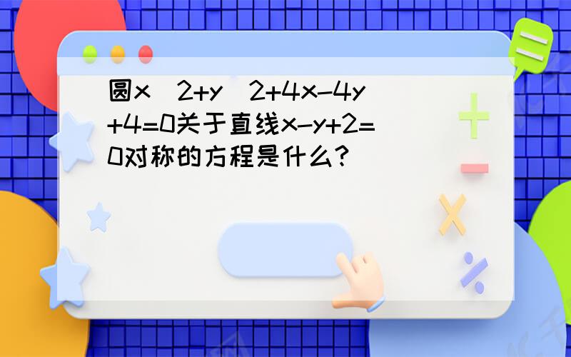 圆x^2+y^2+4x-4y+4=0关于直线x-y+2=0对称的方程是什么?