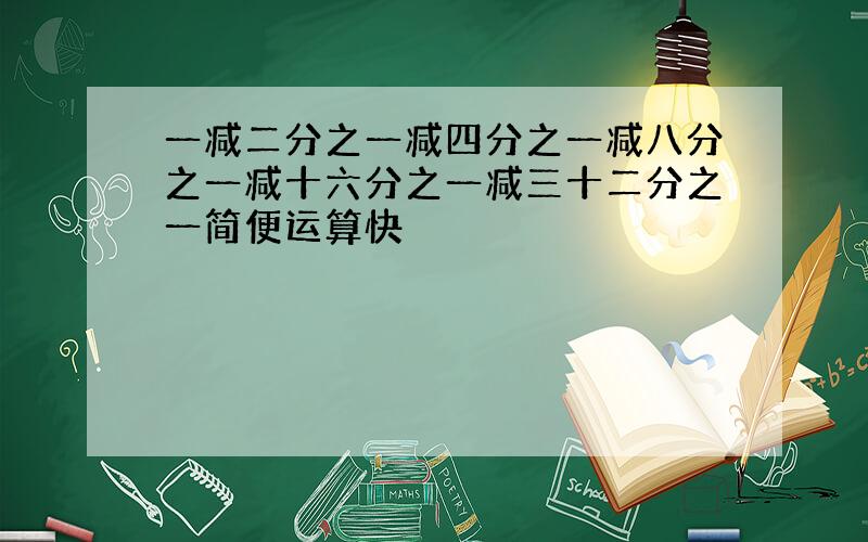 一减二分之一减四分之一减八分之一减十六分之一减三十二分之一简便运算快