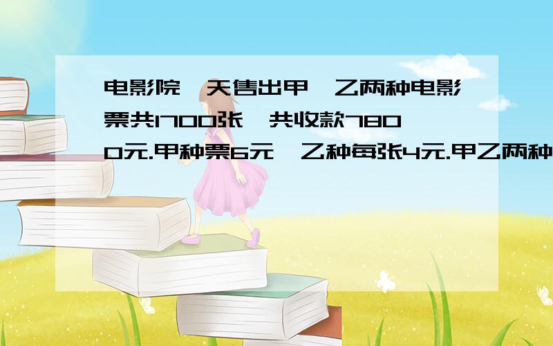 电影院一天售出甲,乙两种电影票共1700张,共收款7800元.甲种票6元,乙种每张4元.甲乙两种各售多少张