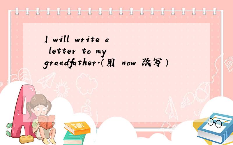 I will write a letter to my grandfather.（用 now 改写）