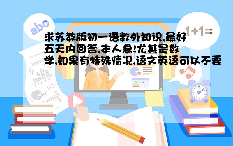 求苏教版初一语数外知识,最好五天内回答,本人急!尤其是数学,如果有特殊情况,语文英语可以不要