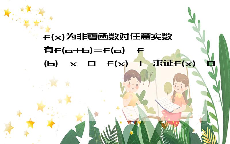 f(x)为非零函数对任意实数有f(a+b)=f(a)*f(b),x＜0,f(x)＞1,求证f(x)>0