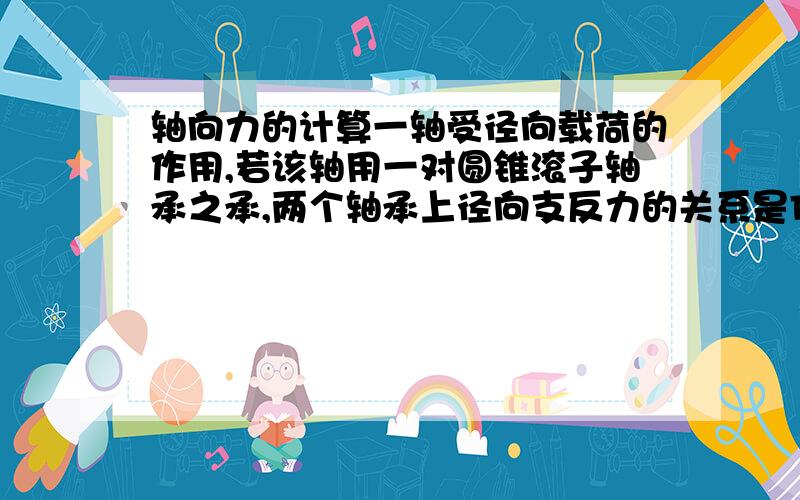 轴向力的计算一轴受径向载荷的作用,若该轴用一对圆锥滚子轴承之承,两个轴承上径向支反力的关系是Fr1>Fr2,其轴向力的关