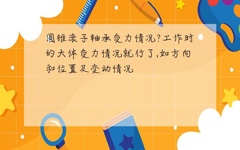 圆锥滚子轴承受力情况?工作时的大体受力情况就行了,如方向和位置及变动情况