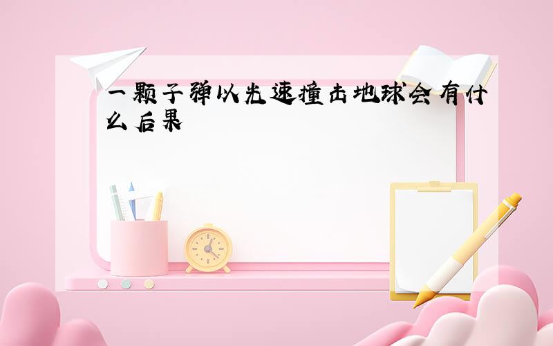 一颗子弹以光速撞击地球会有什么后果