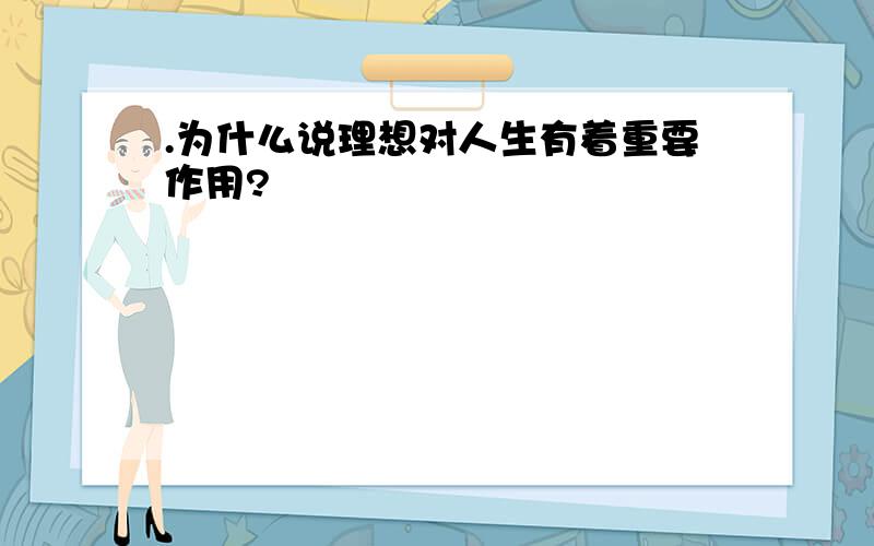 .为什么说理想对人生有着重要作用?