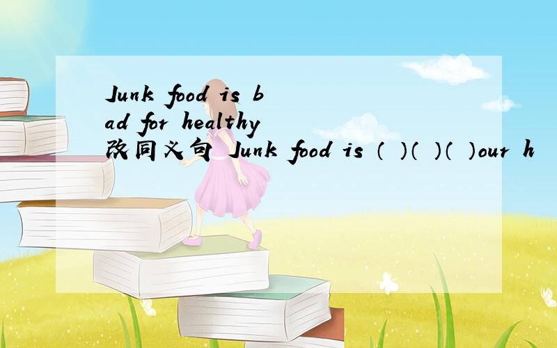 Junk food is bad for healthy改同义句 Junk food is （ ）（ ）（ ）our h