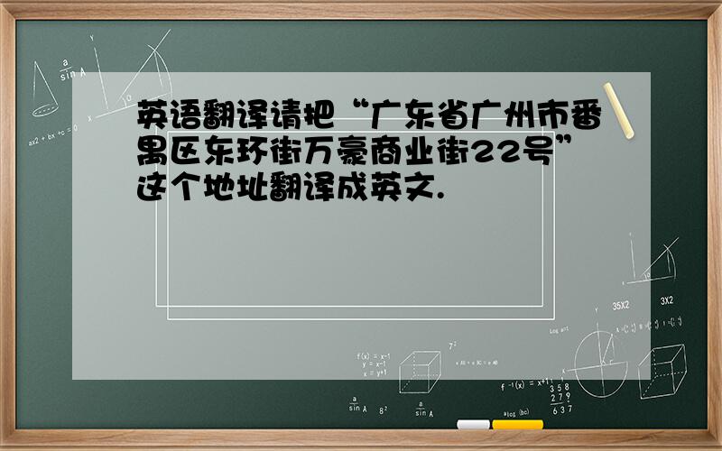 英语翻译请把“广东省广州市番禺区东环街万豪商业街22号”这个地址翻译成英文.