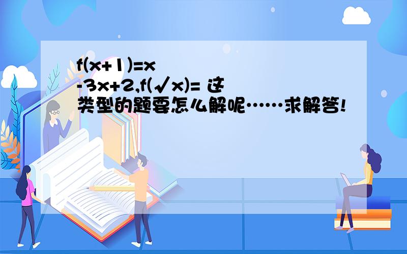 f(x+1)=x²-3x+2,f(√x)= 这类型的题要怎么解呢……求解答!