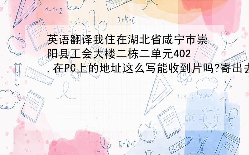 英语翻译我住在湖北省咸宁市崇阳县工会大楼二栋二单元402,在PC上的地址这么写能收到片吗?寄出去11张卡了,一直没收到回