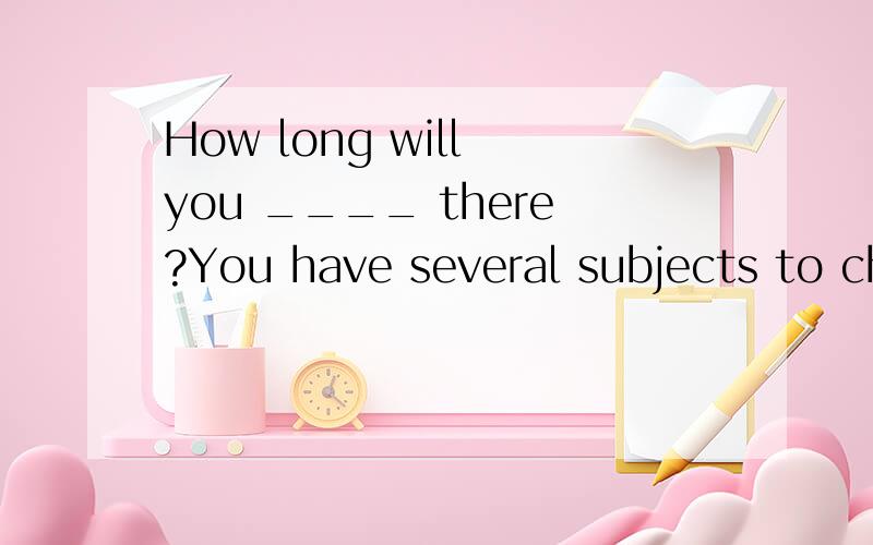 How long will you ____ there?You have several subjects to ch