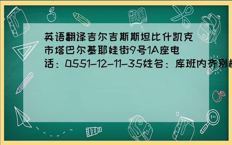 英语翻译吉尔吉斯斯坦比什凯克市塔巴尔基耶娃街9号1A座电话：0551-12-11-35姓名：库班内齐别柯娃·艾努儿原文是