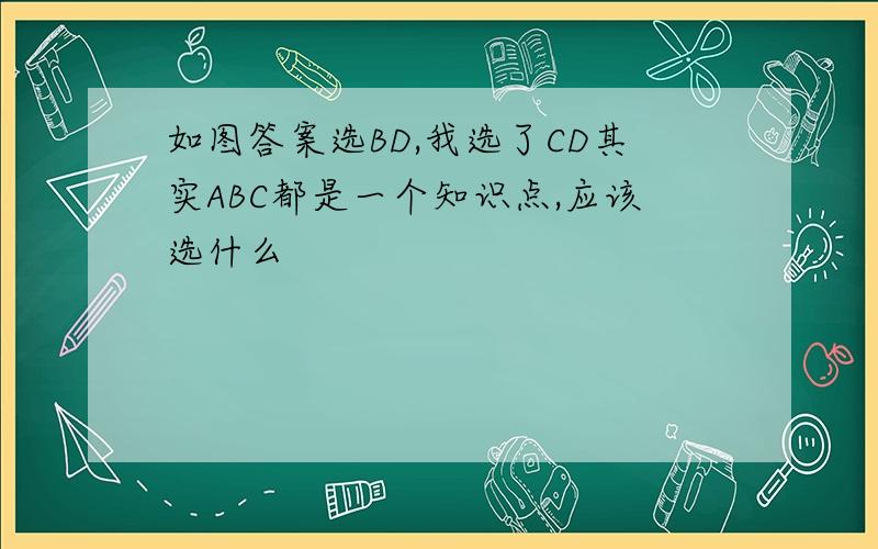 如图答案选BD,我选了CD其实ABC都是一个知识点,应该选什么