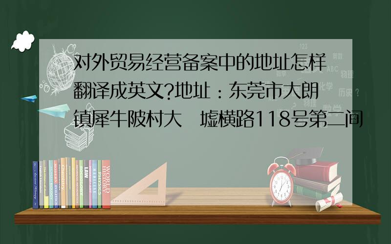 对外贸易经营备案中的地址怎样翻译成英文?地址：东莞市大朗镇犀牛陂村大冚墟横路118号第二间