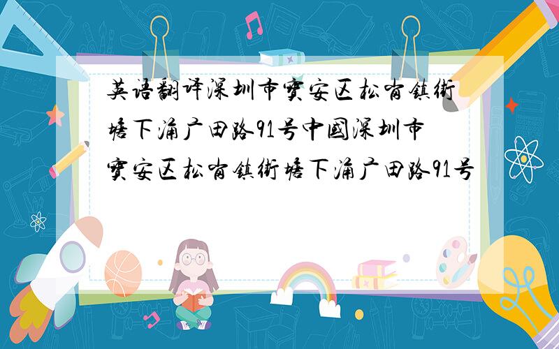 英语翻译深圳市宝安区松岗镇街塘下涌广田路91号中国深圳市宝安区松岗镇街塘下涌广田路91号