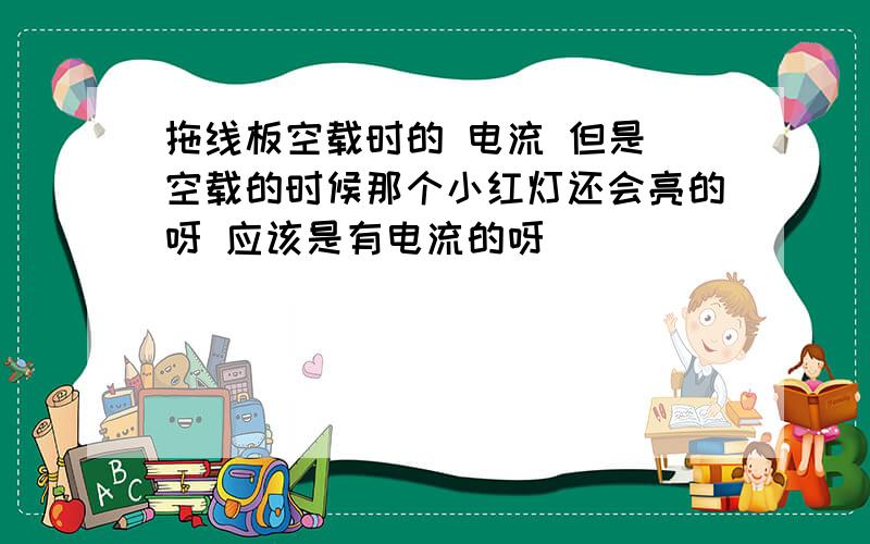 拖线板空载时的 电流 但是 空载的时候那个小红灯还会亮的呀 应该是有电流的呀