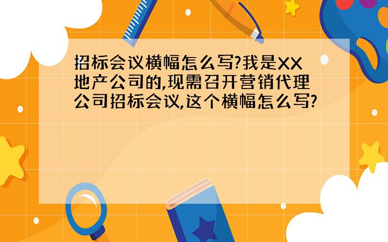 招标会议横幅怎么写?我是XX地产公司的,现需召开营销代理公司招标会议,这个横幅怎么写?