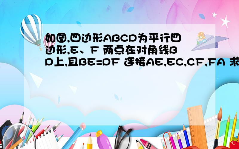 如图,四边形ABCD为平行四边形,E、F 两点在对角线BD上,且BE=DF 连接AE,EC,CF,FA 求证:四边形AE