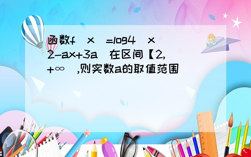 函数f(x)=log4(x^2-ax+3a)在区间【2,+∞),则实数a的取值范围