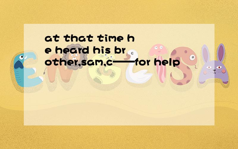 at that time he heard his brother,sam,c——for help