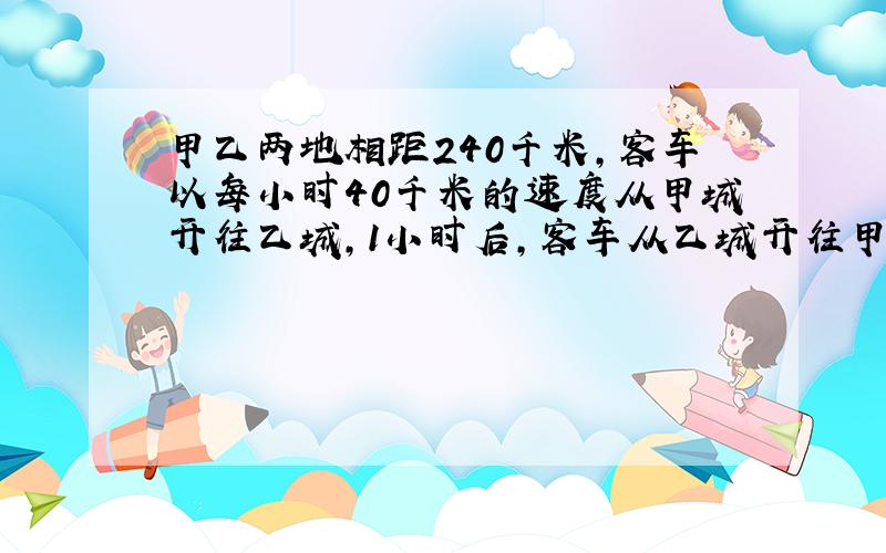 甲乙两地相距240千米,客车以每小时40千米的速度从甲城开往乙城,1小时后,客车从乙城开往甲城,