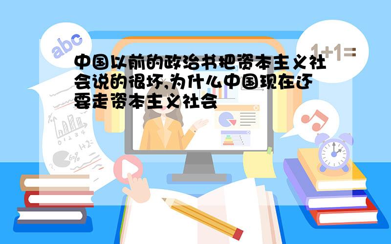 中国以前的政治书把资本主义社会说的很坏,为什么中国现在还要走资本主义社会