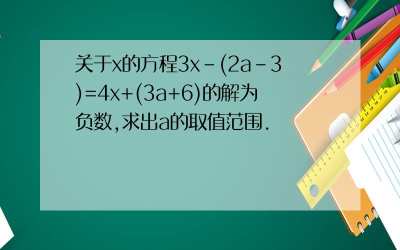 关于x的方程3x-(2a-3)=4x+(3a+6)的解为负数,求出a的取值范围.