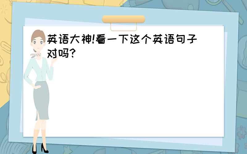 英语大神!看一下这个英语句子对吗?